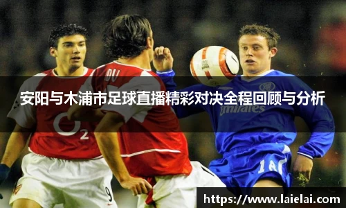 安阳与木浦市足球直播精彩对决全程回顾与分析